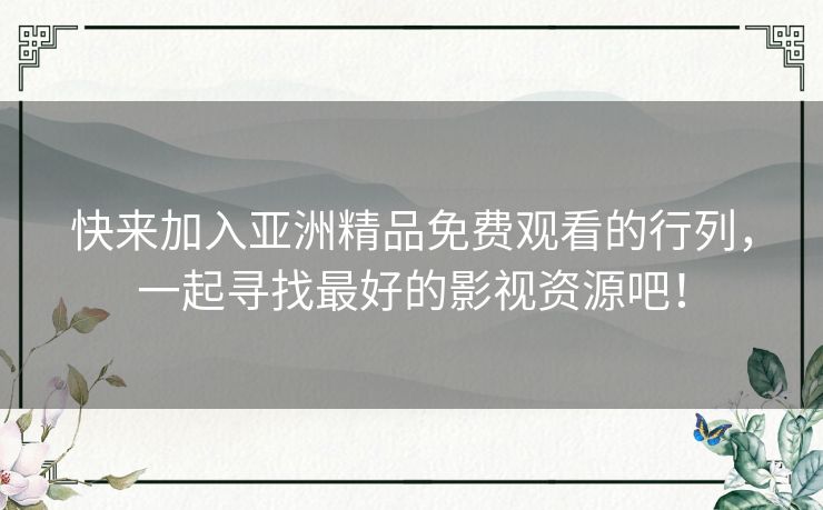 快来加入亚洲精品免费观看的行列，一起寻找最好的影视资源吧！