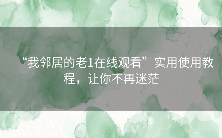 “我邻居的老1在线观看”实用使用教程，让你不再迷茫