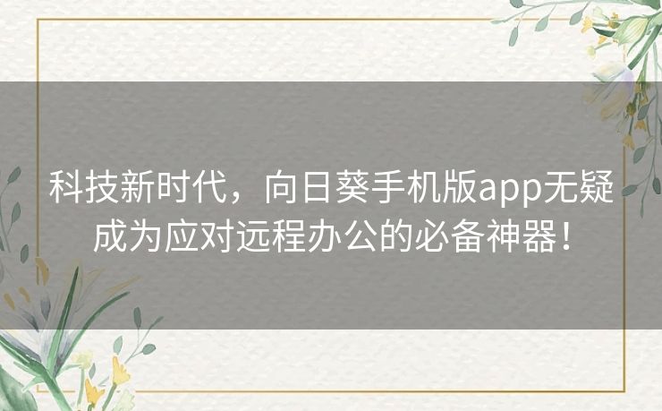 科技新时代，向日葵手机版app无疑成为应对远程办公的必备神器！