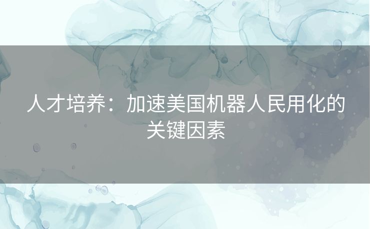 人才培养：加速美国机器人民用化的关键因素