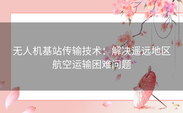 无人机基站传输技术：解决遥远地区航空运输困难问题