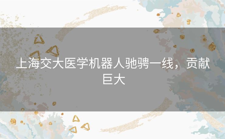 上海交大医学机器人驰骋一线，贡献巨大