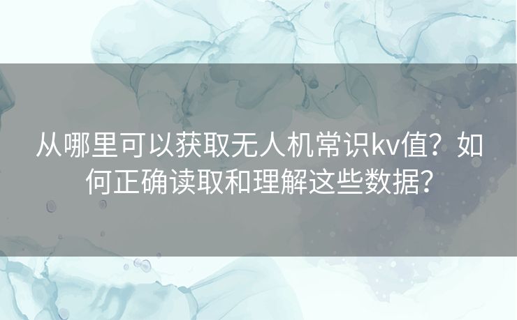 从哪里可以获取无人机常识kv值？如何正确读取和理解这些数据？