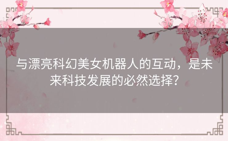 与漂亮科幻美女机器人的互动，是未来科技发展的必然选择？