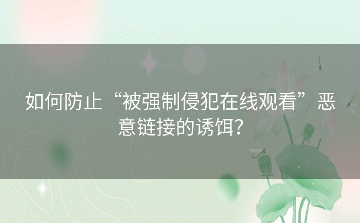 如何防止“被强制侵犯在线观看”恶意链接的诱饵？