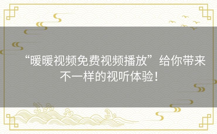 “暖暖视频免费视频播放”给你带来不一样的视听体验！