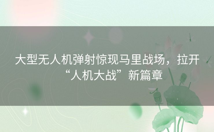大型无人机弹射惊现马里战场，拉开“人机大战”新篇章