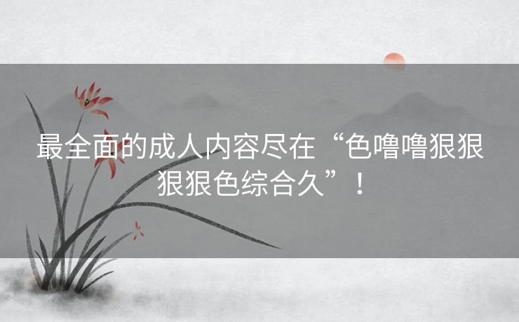 最全面的成人内容尽在“色噜噜狠狠狠狠色综合久”! 最全面的成人内容尽在“色噜噜狠狠狠狠色综合久”!