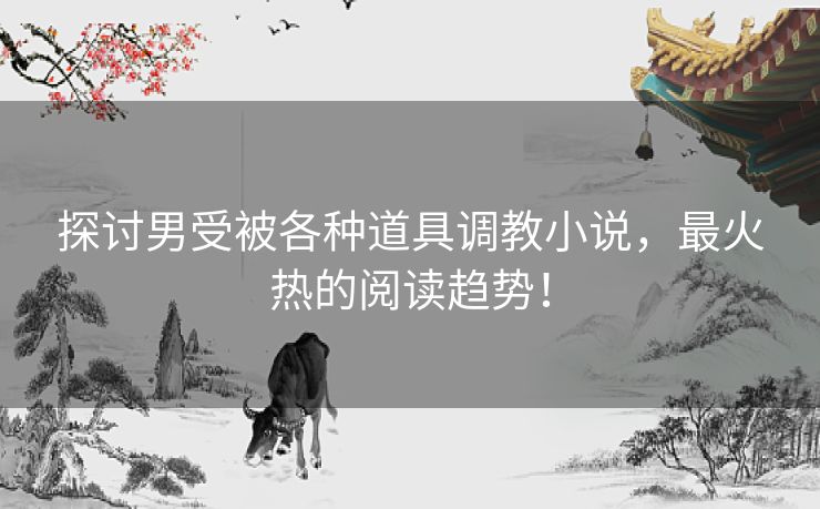 探讨男受被各种道具调教小说，最火热的阅读趋势！