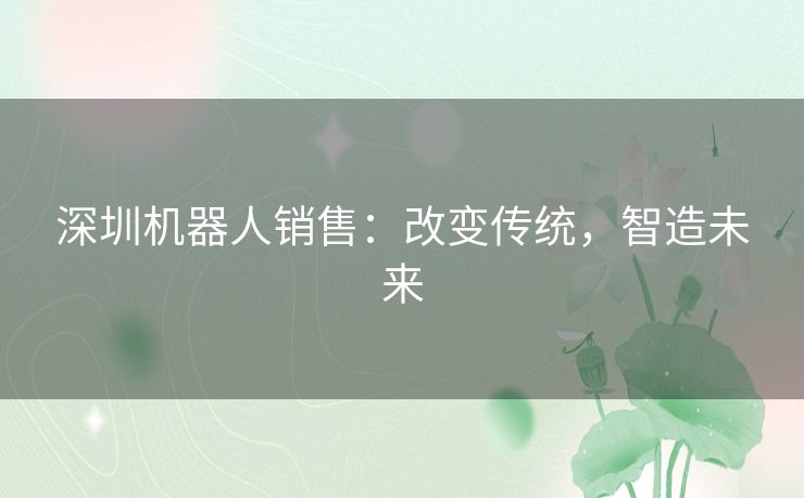深圳机器人销售：改变传统，智造未来