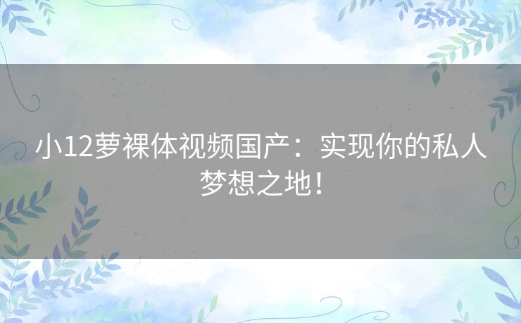 小12萝裸体视频国产：实现你的私人梦想之地！
