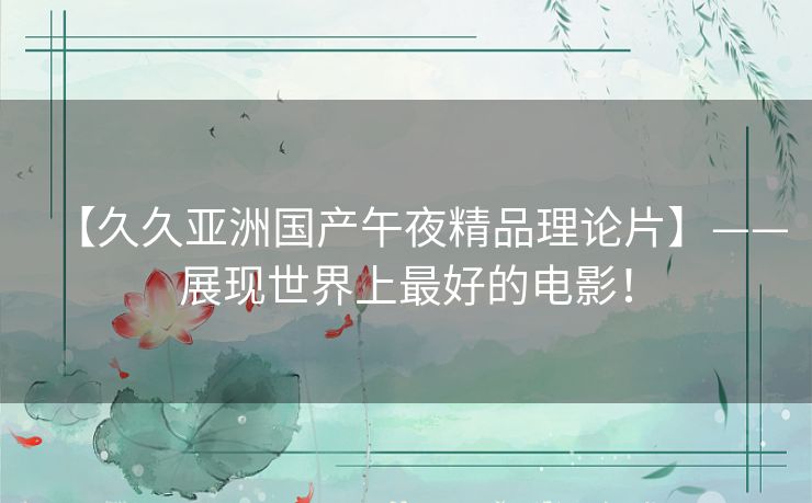 【久久亚洲国产午夜精品理论片】——展现世界上最好的电影！