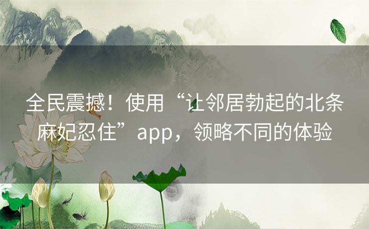 全民震撼！使用“让邻居勃起的北条麻妃忍住”app，领略不同的体验