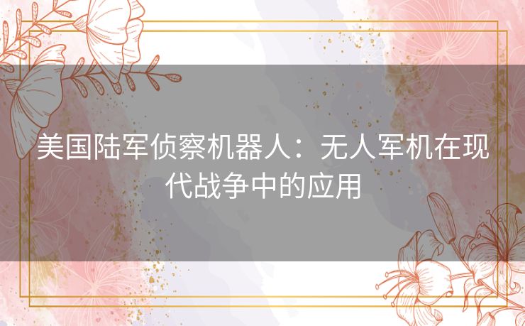 美国陆军侦察机器人：无人军机在现代战争中的应用