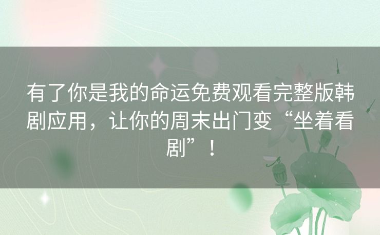 有了你是我的命运免费观看完整版韩剧应用，让你的周末出门变“坐着看剧”！