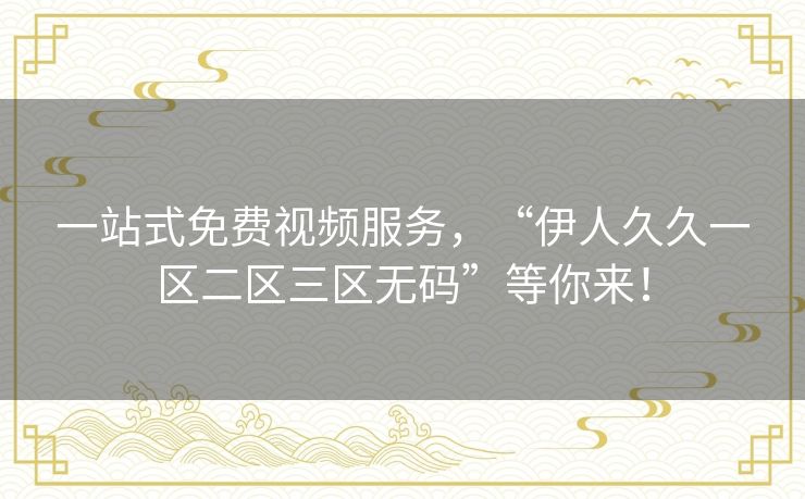 一站式免费视频服务，“伊人久久一区二区三区无码”等你来！