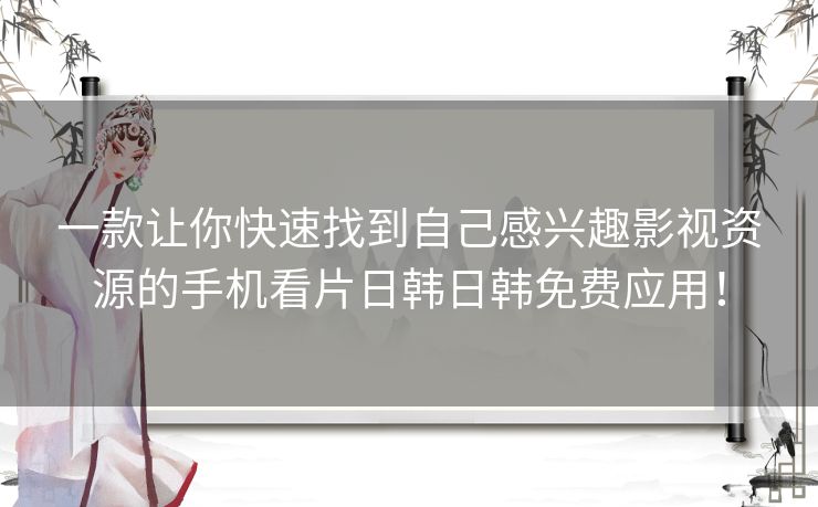 一款让你快速找到自己感兴趣影视资源的手机看片日韩日韩免费应用！
