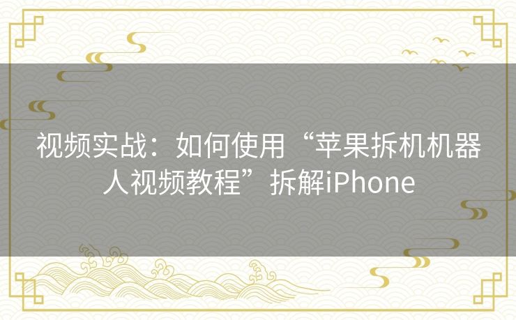 视频实战：如何使用“苹果拆机机器人视频教程”拆解iPhone