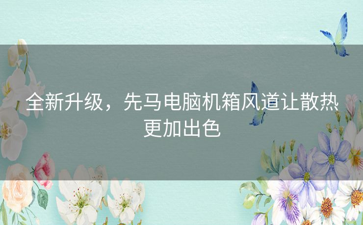 全新升级,先马电脑机箱风道让散热更加出色 全新升级,先马电脑机箱风道让散热更加出色