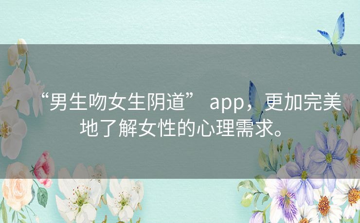 “男生吻女生阴道” app，更加完美地了解女性的心理需求。