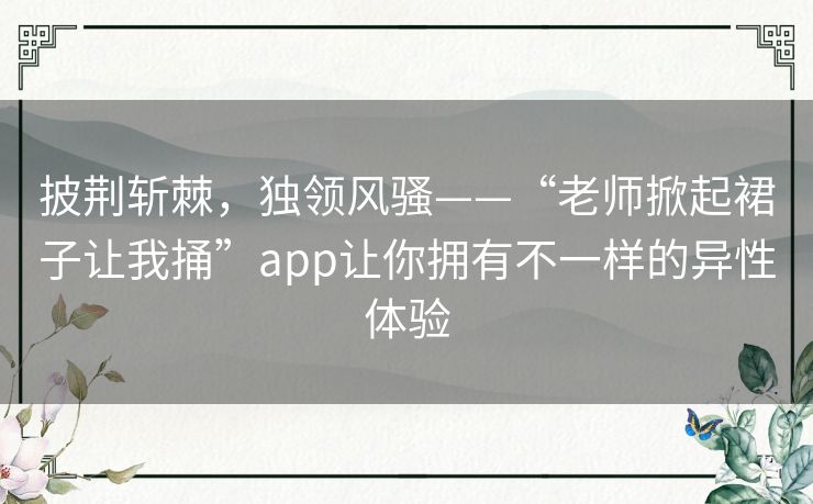 披荆斩棘，独领风骚——“老师掀起裙子让我捅”app让你拥有不一样的异性体验