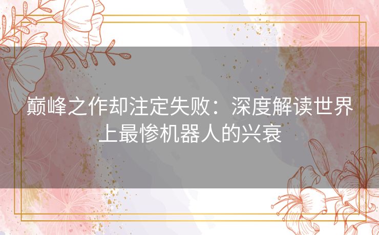 巅峰之作却注定失败：深度解读世界上最惨机器人的兴衰