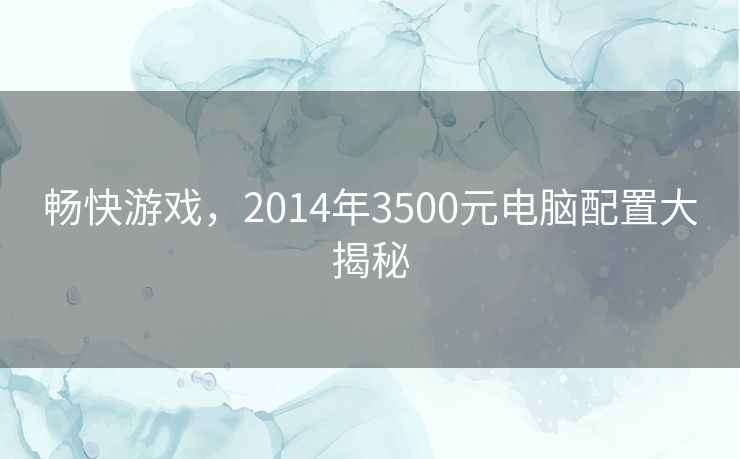 畅快游戏,2014年3500元电脑配置大揭秘 畅快游戏,2014年3500元电脑配置大揭秘
