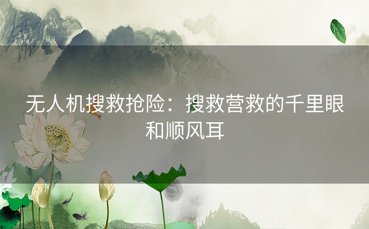 无人机搜救抢险：搜救营救的千里眼和顺风耳