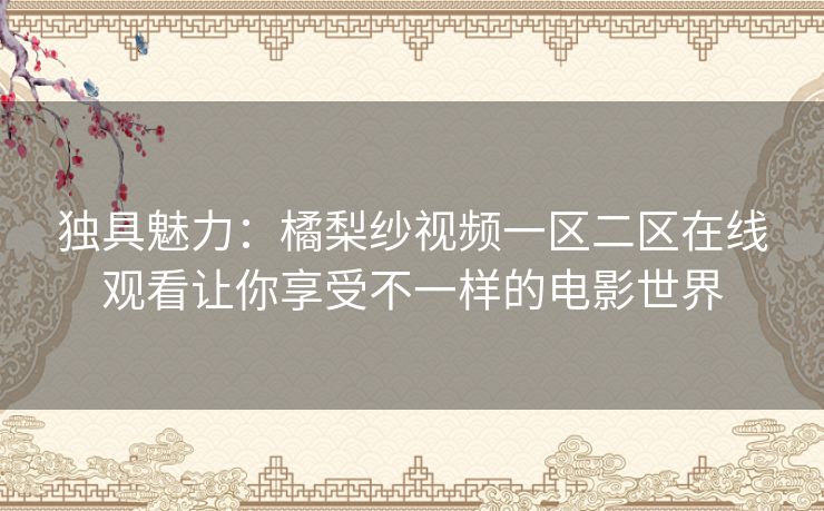 独具魅力：橘梨纱视频一区二区在线观看让你享受不一样的电影世界