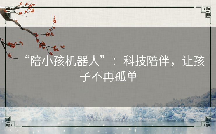 “陪小孩机器人”：科技陪伴，让孩子不再孤单