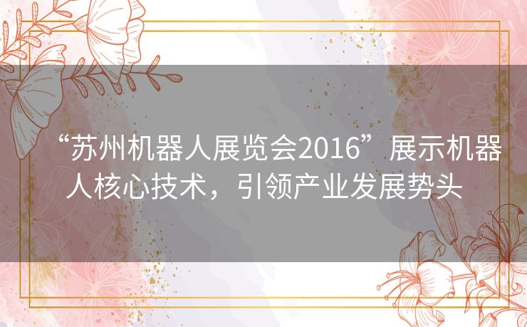 “苏州机器人展览会2016”展示机器人核心技术，引领产业发展势头