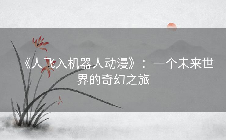 《人飞入机器人动漫》：一个未来世界的奇幻之旅