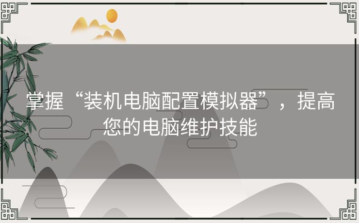 掌握“装机电脑配置模拟器”，提高您的电脑维护技能