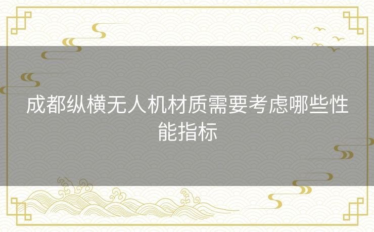 成都纵横无人机材质需要考虑哪些性能指标