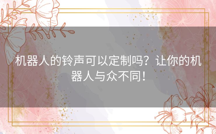 机器人的铃声可以定制吗？让你的机器人与众不同！
