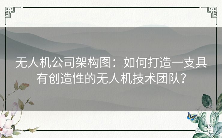 无人机公司架构图：如何打造一支具有创造性的无人机技术团队？