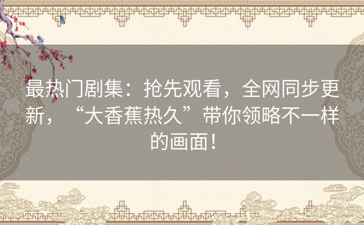 最热门剧集：抢先观看，全网同步更新，“大香蕉热久”带你领略不一样的画面！