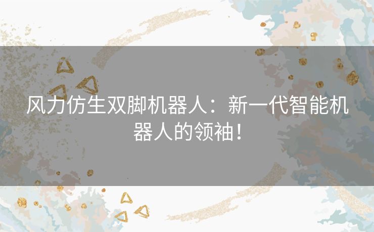 风力仿生双脚机器人:新一代智能机器人的领袖! 风力仿生双脚机器人:新一代智能机器人的领袖!