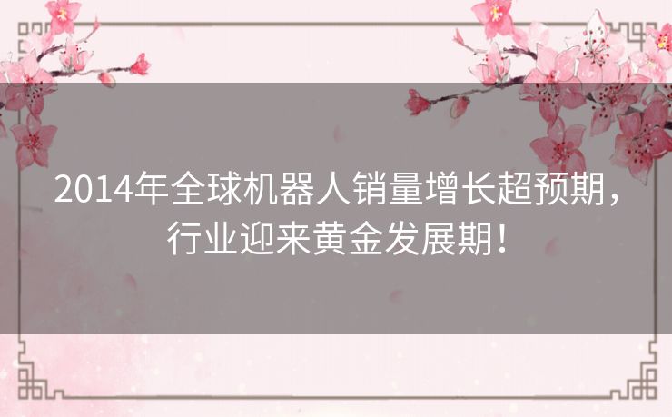 2014年全球机器人销量增长超预期，行业迎来黄金发展期！