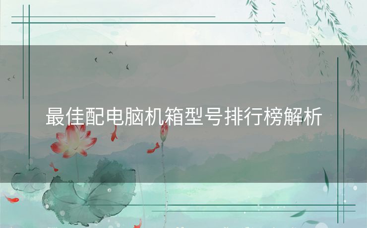 最佳配电脑机箱型号排行榜解析