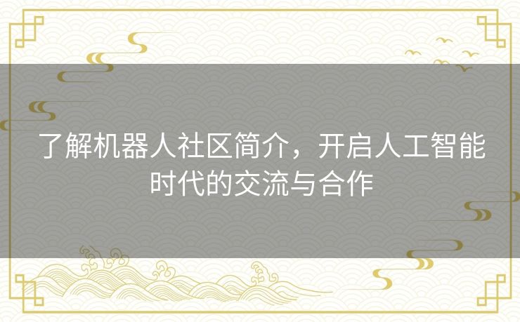 了解机器人社区简介，开启人工智能时代的交流与合作