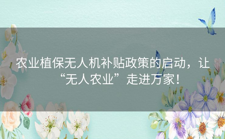 农业植保无人机补贴政策的启动,让“无人农业”走进万家! 农业植保无人机补贴政策的启动,让“无人农业”走进万家!