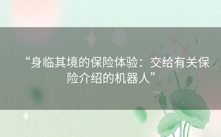 “身临其境的保险体验：交给有关保险介绍的机器人”