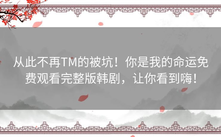 从此不再TM的被坑！你是我的命运免费观看完整版韩剧，让你看到嗨！