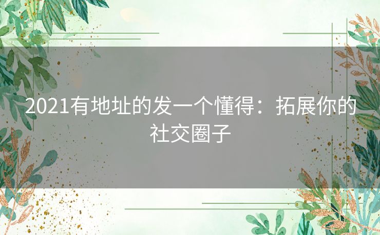2021有地址的发一个懂得：拓展你的社交圈子