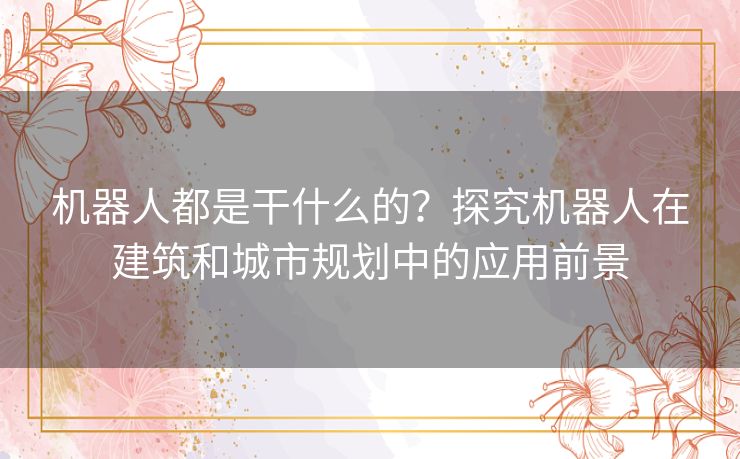 机器人都是干什么的？探究机器人在建筑和城市规划中的应用前景