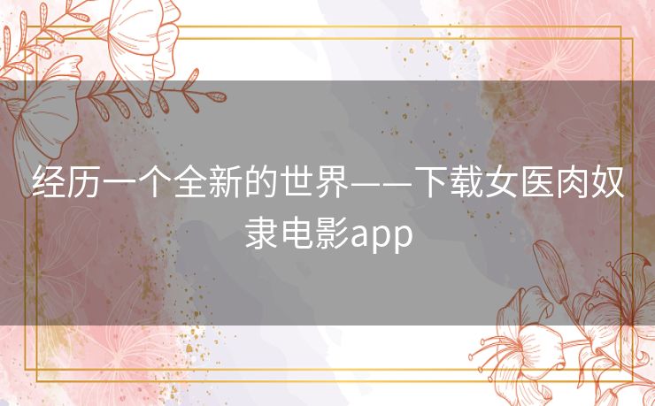 经历一个全新的世界——下载女医肉奴隶电影app