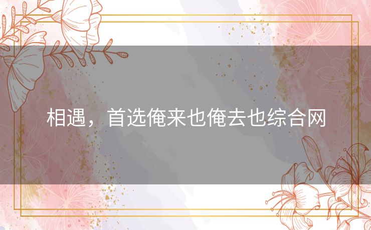相遇，首选俺来也俺去也综合网