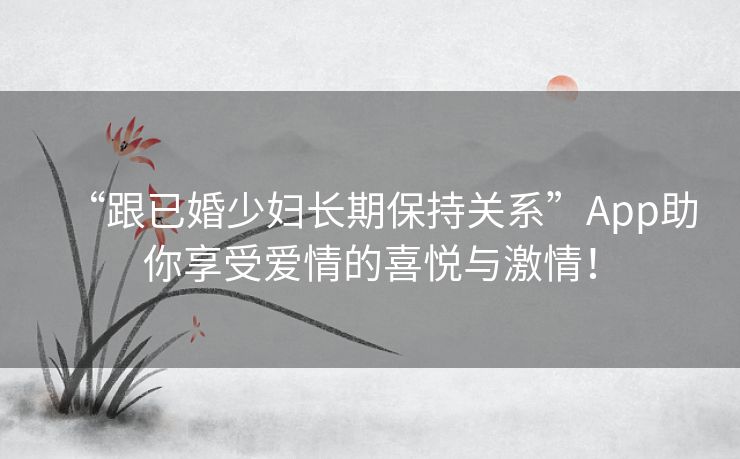 “跟已婚少妇长期保持关系”App助你享受爱情的喜悦与激情！