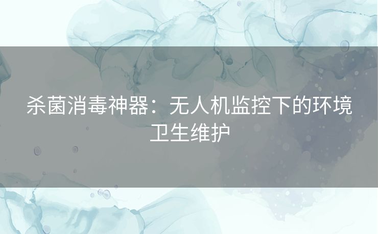 杀菌消毒神器：无人机监控下的环境卫生维护
